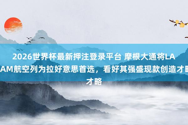 2026世界杯最新押注登录平台 摩根大通将LATAM航空列为拉好意思首选,看好其强盛现款创造才略