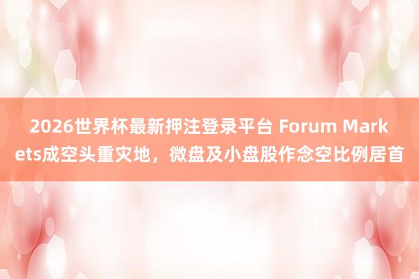 2026世界杯最新押注登录平台 Forum Markets成空头重灾地,微盘及小盘股作念空比例居首