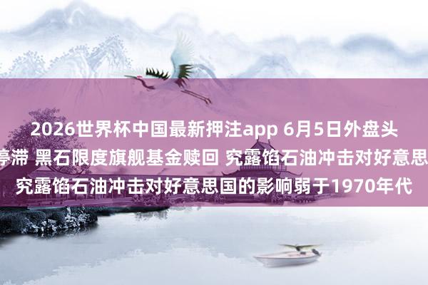 2026世界杯中国最新押注app 6月5日外盘头条:好意思伊辩论堕入停滞 黑石限度旗舰基金赎回 究露馅石油冲击对好意思国的影响弱于1970年代