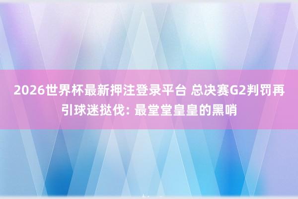 2026世界杯最新押注登录平台 总决赛G2判罚再引球迷挞伐: 最堂堂皇皇的黑哨