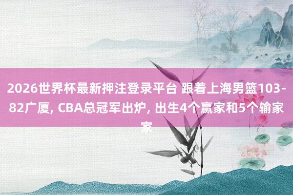 2026世界杯最新押注登录平台 跟着上海男篮103-82广厦, CBA总冠军出炉, 出生4个赢家和5个输家
