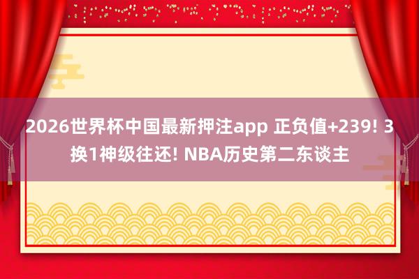 2026世界杯中国最新押注app 正负值+239! 3换1神级往还! NBA历史第二东谈主