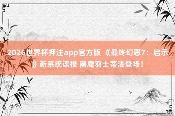 2026世界杯押注app官方版 《最终幻思7：启示》新系统谍报 黑魔羽士蒂法登场！