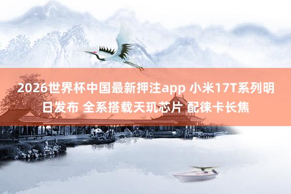 2026世界杯中国最新押注app 小米17T系列明日发布 全系搭载天玑芯片 配徕卡长焦