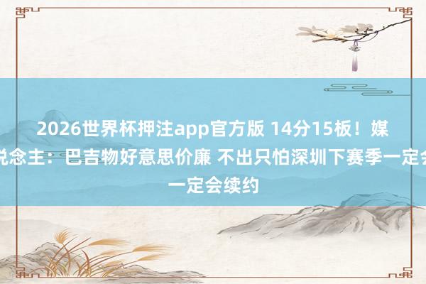 2026世界杯押注app官方版 14分15板！媒体东说念主：巴吉物好意思价廉 不出只怕深圳下赛季一定会续约