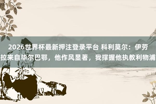 2026世界杯最新押注登录平台 科利莫尔：伊劳拉来自毕尔巴鄂，他作风显著，我撑握他执教利物浦