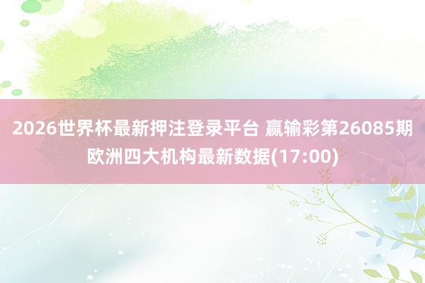 2026世界杯最新押注登录平台 赢输彩第26085期欧洲四大机构最新数据(17:00)
