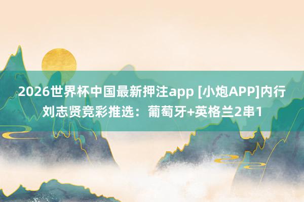 2026世界杯中国最新押注app [小炮APP]内行刘志贤竞彩推选：葡萄牙+英格兰2串1