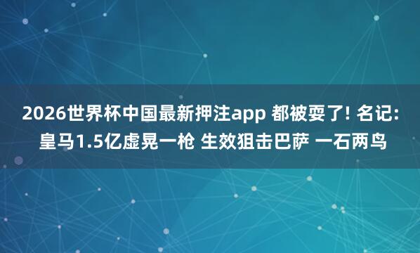 2026世界杯中国最新押注app 都被耍了! 名记: 皇马1.5亿虚晃一枪 生效狙击巴萨 一石两鸟