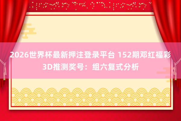 2026世界杯最新押注登录平台 152期邓红福彩3D推测奖号:组六复式分析