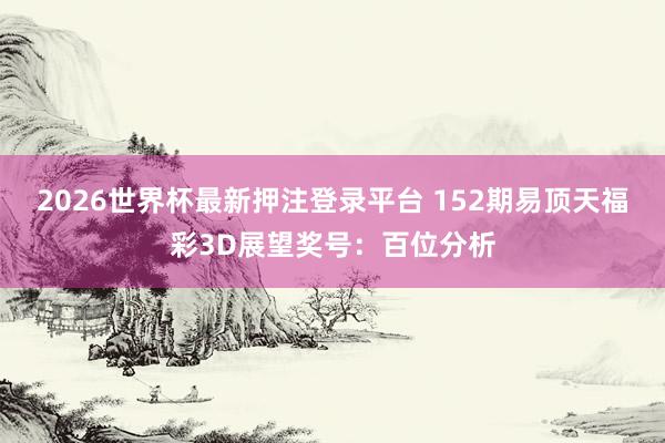 2026世界杯最新押注登录平台 152期易顶天福彩3D展望奖号:百位分析