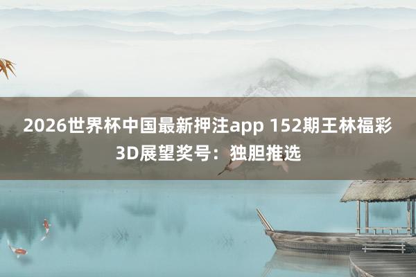 2026世界杯中国最新押注app 152期王林福彩3D展望奖号:独胆推选