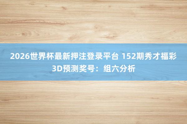 2026世界杯最新押注登录平台 152期秀才福彩3D预测奖号:组六分析