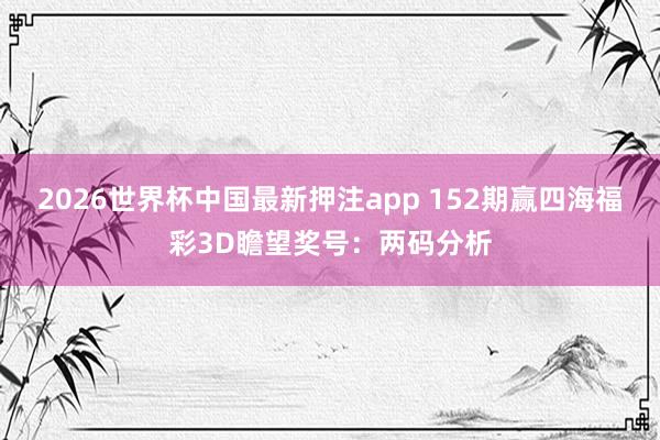 2026世界杯中国最新押注app 152期赢四海福彩3D瞻望奖号:两码分析