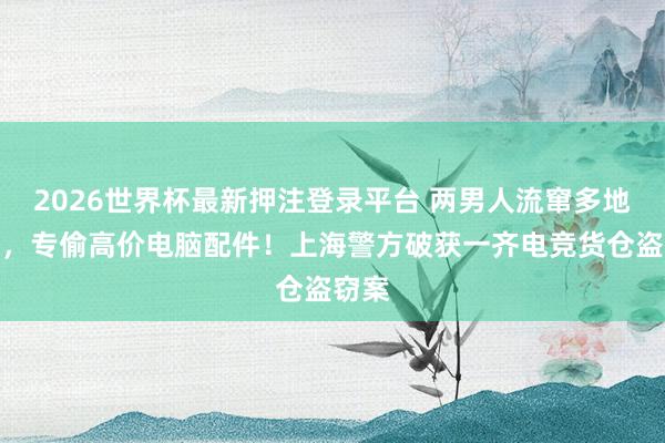 2026世界杯最新押注登录平台 两男人流窜多地开房，专偷高价电脑配件！上海警方破获一齐电竞货仓盗窃案