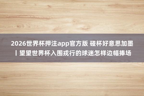 2026世界杯押注app官方版 碰杯好意思加墨丨望望世界杯入围戎行的球迷怎样边幅捧场