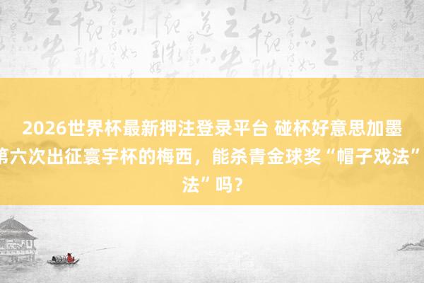 2026世界杯最新押注登录平台 碰杯好意思加墨｜第六次出征寰宇杯的梅西，能杀青金球奖“帽子戏法”吗？