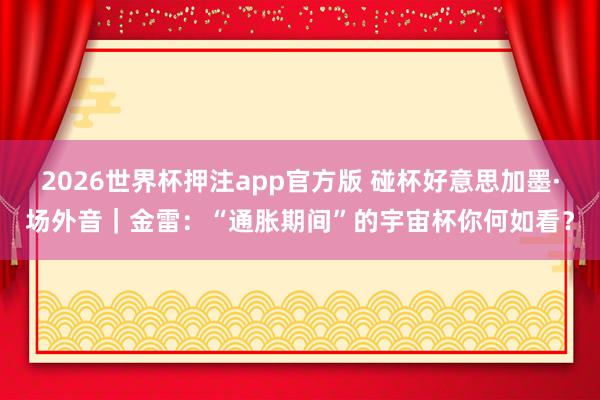 2026世界杯押注app官方版 碰杯好意思加墨·场外音|金雷:“通胀期间”的宇宙杯你何如看?