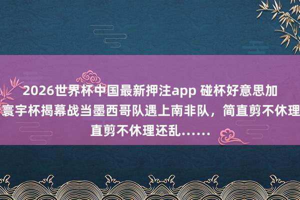 2026世界杯中国最新押注app 碰杯好意思加墨·聚焦|寰宇杯揭幕战当墨西哥队遇上南非队,简直剪不休理还乱……