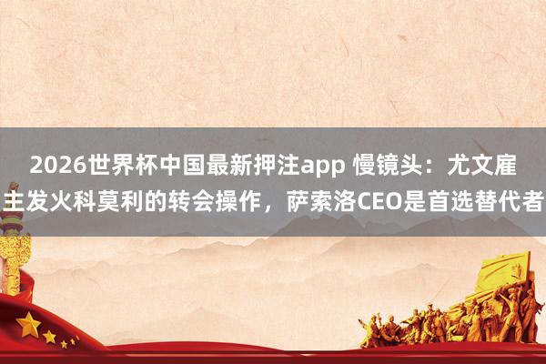 2026世界杯中国最新押注app 慢镜头:尤文雇主发火科莫利的转会操作,萨索洛CEO是首选替代者