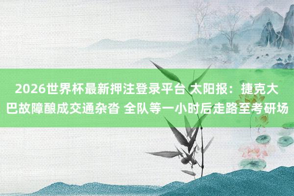 2026世界杯最新押注登录平台 太阳报:捷克大巴故障酿成交通杂沓 全队等一小时后走路至考研场
