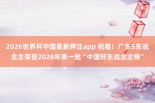 2026世界杯中国最新押注app 祝福！广东5东说念主荣登2026年第一批“中国好东说念主榜”
