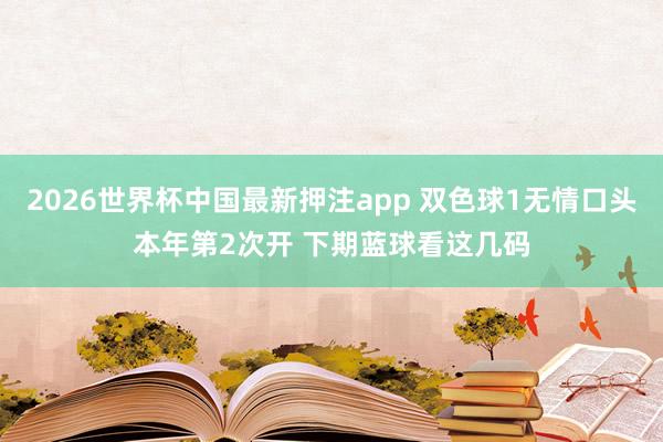 2026世界杯中国最新押注app 双色球1无情口头本年第2次开 下期蓝球看这几码