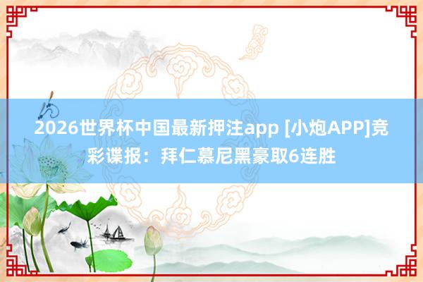 2026世界杯中国最新押注app [小炮APP]竞彩谍报：拜仁慕尼黑豪取6连胜