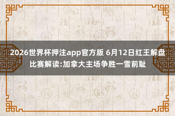 2026世界杯押注app官方版 6月12日红王解盘比赛解读:加拿大主场争胜一雪前耻
