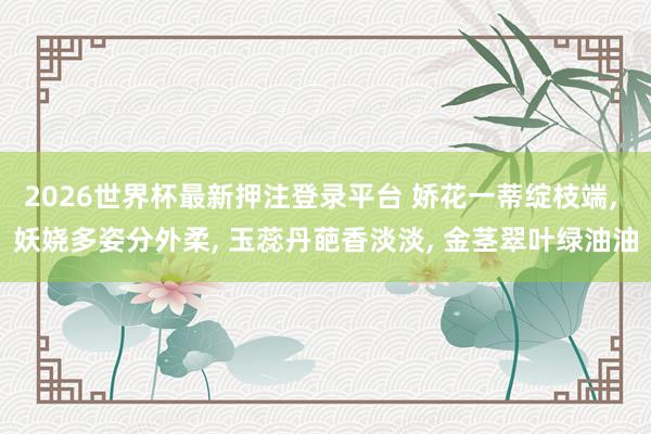 2026世界杯最新押注登录平台 娇花一蒂绽枝端, 妖娆多姿分外柔, 玉蕊丹葩香淡淡, 金茎翠叶绿油油