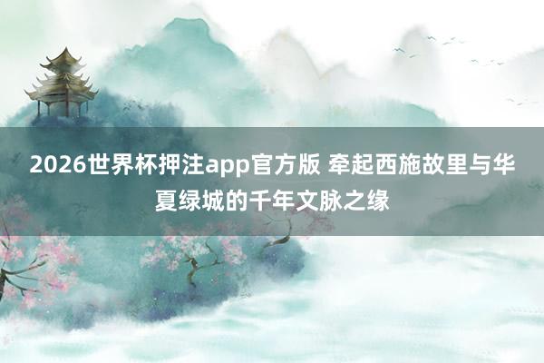2026世界杯押注app官方版 牵起西施故里与华夏绿城的千年文脉之缘