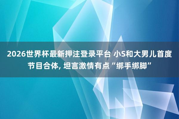 2026世界杯最新押注登录平台 小S和大男儿首度节目合体, 坦言激情有点“绑手绑脚”