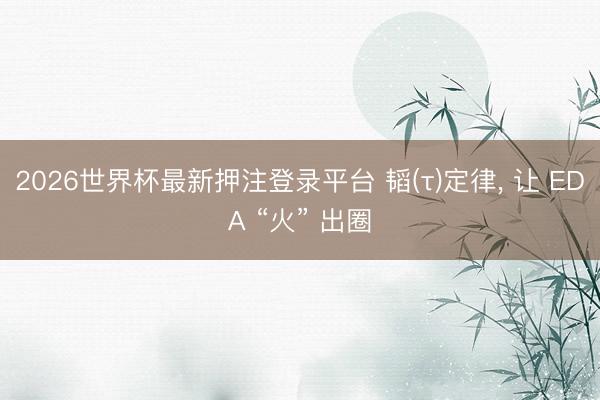 2026世界杯最新押注登录平台 韬(τ)定律, 让 EDA “火” 出圈