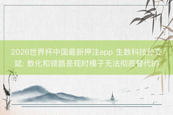 2026世界杯中国最新押注app 生数科技孙立斌: 教化和领路是现时模子无法彻底替代的