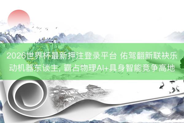 2026世界杯最新押注登录平台 佑驾翻新联袂乐动机器东谈主, 霸占物理AI+具身智能竞争高地