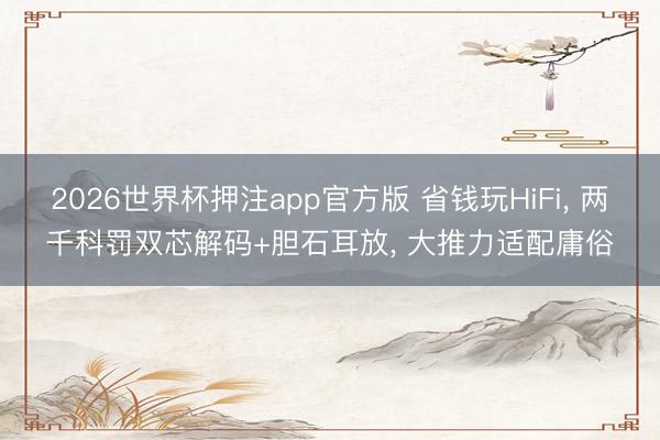 2026世界杯押注app官方版 省钱玩HiFi, 两千科罚双芯解码+胆石耳放, 大推力适配庸俗