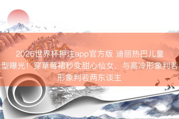 2026世界杯押注app官方版 迪丽热巴儿童节凄凉造型曝光!穿草莓裙秒变甜心仙女,与高冷形象判若两东谈主