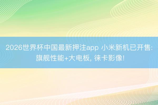 2026世界杯中国最新押注app 小米新机已开售: 旗舰性能+大电板, 徕卡影像!
