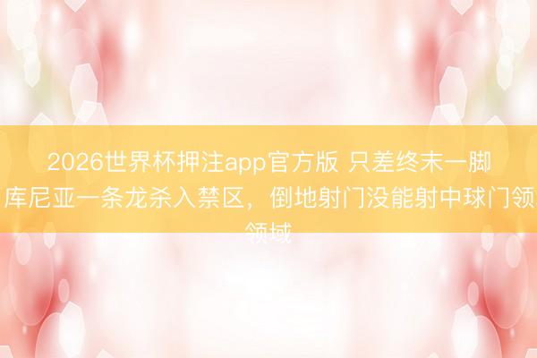 2026世界杯押注app官方版 只差终末一脚！库尼亚一条龙杀入禁区，倒地射门没能射中球门领域