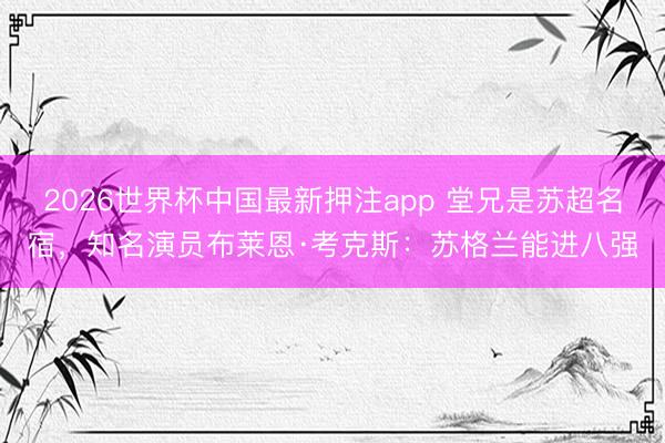2026世界杯中国最新押注app 堂兄是苏超名宿,知名演员布莱恩·考克斯:苏格兰能进八强