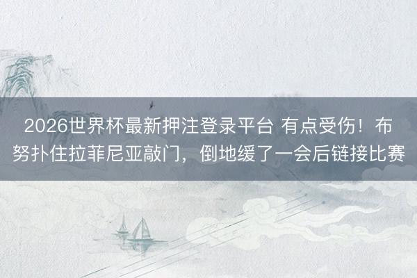 2026世界杯最新押注登录平台 有点受伤！布努扑住拉菲尼亚敲门，倒地缓了一会后链接比赛