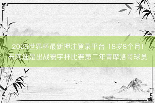 2026世界杯最新押注登录平台 18岁8个月!布阿迪是出战寰宇杯比赛第二年青摩洛哥球员