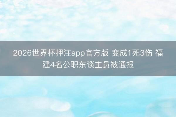 2026世界杯押注app官方版 变成1死3伤 福建4名公职东谈主员被通报