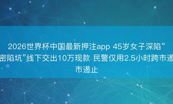 2026世界杯中国最新押注app 45岁女子深陷“甜密陷坑”线下交出10万现款 民警仅用2.5小时跨市遏止
