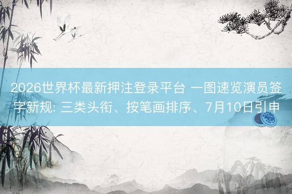 2026世界杯最新押注登录平台 一图速览演员签字新规: 三类头衔、按笔画排序、7月10日引申