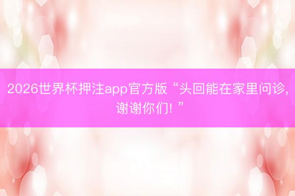 2026世界杯押注app官方版 “头回能在家里问诊, 谢谢你们! ”