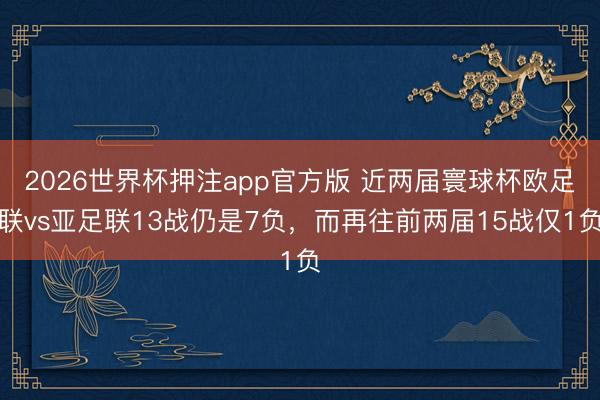 2026世界杯押注app官方版 近两届寰球杯欧足联vs亚足联13战仍是7负，而再往前两届15战仅1负