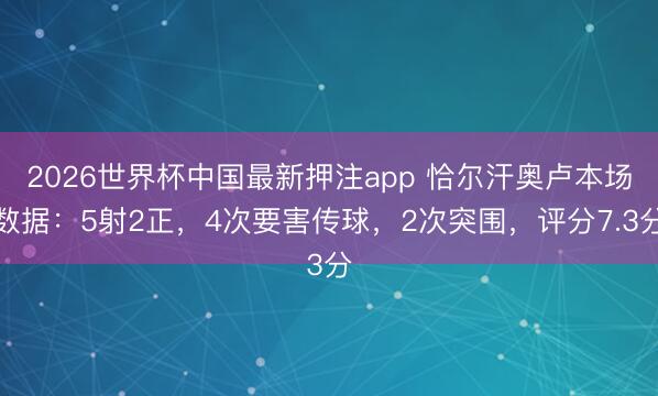 2026世界杯中国最新押注app 恰尔汗奥卢本场数据：5射2正，4次要害传球，2次突围，<a href=