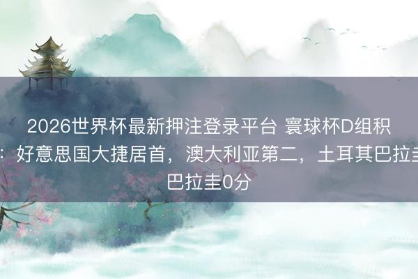 2026世界杯最新押注登录平台 寰球杯D组积分榜：好意思国大捷居首，澳大利亚第二，土耳其巴拉圭0分