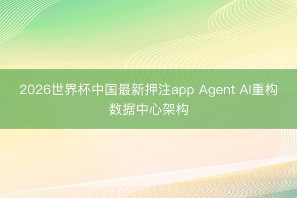 2026世界杯中国最新押注app Agent AI重构数据中心架构